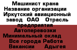 Машинист крана › Название организации ­ Иркутский авиационный завод, ОАО › Отрасль предприятия ­ Автоперевозки › Минимальный оклад ­ 1 - Все города Работа » Вакансии   . Адыгея респ.,Адыгейск г.